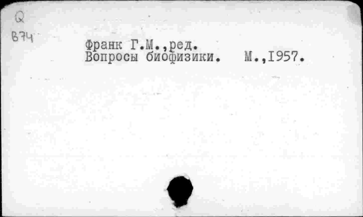 ﻿В1Ч
Франк Г.М.,ред.
Вопросы биофизики. М.,1957.